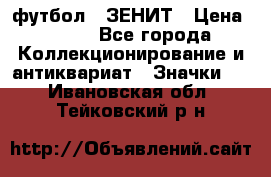 1.1) футбол : ЗЕНИТ › Цена ­ 499 - Все города Коллекционирование и антиквариат » Значки   . Ивановская обл.,Тейковский р-н